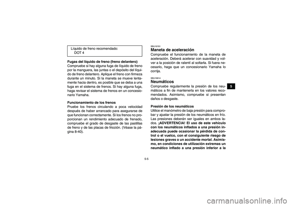 YAMAHA GRIZZLY 450 2010  Manuale de Empleo (in Spanish) 5-5
5 Fugas del líquido de freno (freno delantero)
Compruebe si hay alguna fuga de líquido de freno
por la manguera, las juntas o el depósito del líqui-
do de freno delantero. Aplique el freno con