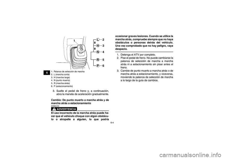 YAMAHA GRIZZLY 450 2010  Manuale de Empleo (in Spanish) 6-4
6
3. Suelte el pedal de freno y, a continuación,
abra la maneta de aceleración gradualmente.
Cambio: De punto muerto a marcha atrás y de
marcha atrás a estacionamiento
ADVERTENCIA
SWB00720El u