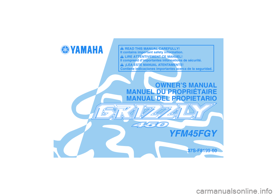 YAMAHA GRIZZLY 450 2009  Manuale de Empleo (in Spanish) YFM45FGY
OWNER’S MANUAL
MANUEL DU PROPRIÉTAIRE
MANUAL DEL PROPIETARIO
37S-F8199-60
READ THIS MANUAL CAREFULLY!
It contains important safety information.
LIRE ATTENTIVEMENT CE MANUEL!
Il comprend d