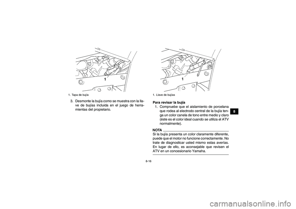 YAMAHA GRIZZLY 450 2009  Manuale de Empleo (in Spanish) 8-16
8 3. Desmonte la bujía como se muestra con la lla-
ve de bujías incluida en el juego de herra-
mientas del propietario.Para revisar la bujía
1. Compruebe que el aislamiento de porcelana
que ro