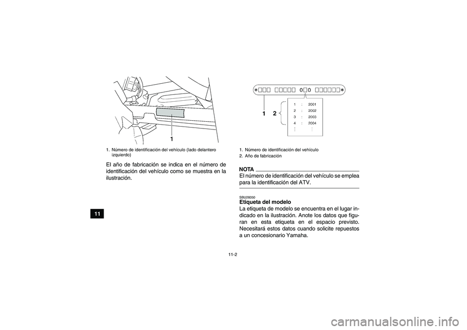 YAMAHA GRIZZLY 450 2009  Manuale de Empleo (in Spanish) 11-2
11El año de fabricación se indica en el número de
identificación del vehículo como se muestra en la
ilustración.
NOTAEl número de identificación del vehículo se empleapara la identificac