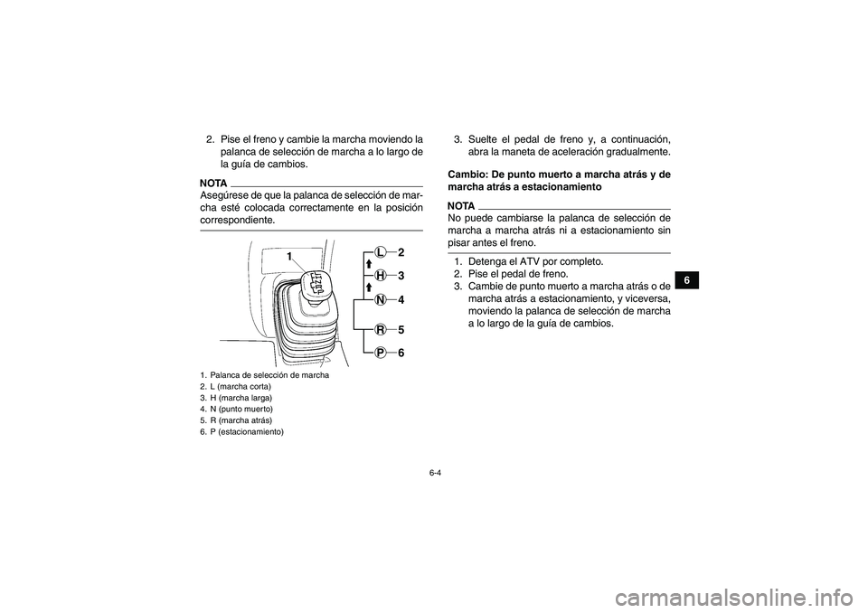 YAMAHA GRIZZLY 450 2009  Manuale de Empleo (in Spanish) 6-4
6 2. Pise el freno y cambie la marcha moviendo la
palanca de selección de marcha a lo largo de
la guía de cambios.
NOTAAsegúrese de que la palanca de selección de mar-
cha esté colocada corre