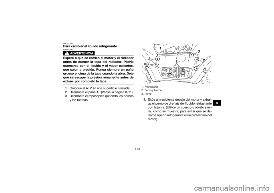 YAMAHA GRIZZLY 550 2015  Manuale de Empleo (in Spanish) 8-35
8
SBU27769Para cambiar el líquido refrigerante
ADVERTENCIA
SWB01891Espere a que se enfríen el motor y el radiador
antes de extraer la tapa del radiador. Podría
quemarse con el líquido y el va