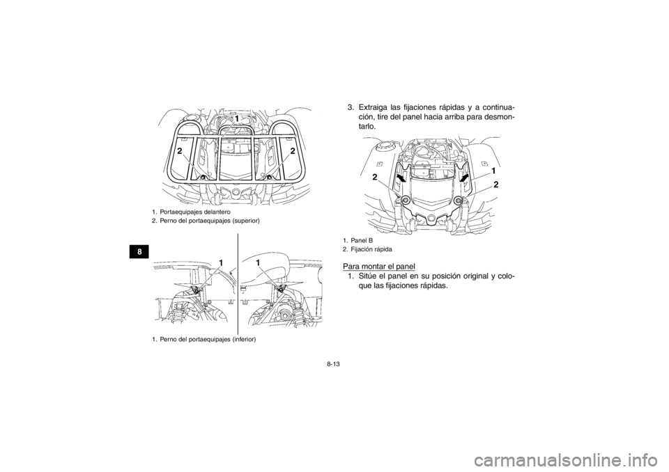 YAMAHA GRIZZLY 550 2014  Manuale de Empleo (in Spanish) 8-13
83. Extraiga las fijaciones rápidas y a continua-
ción, tire del panel hacia arriba para desmon-
tarlo.
Para montar el panel
1. Sitúe el panel en su posición original y colo- que las fijacion