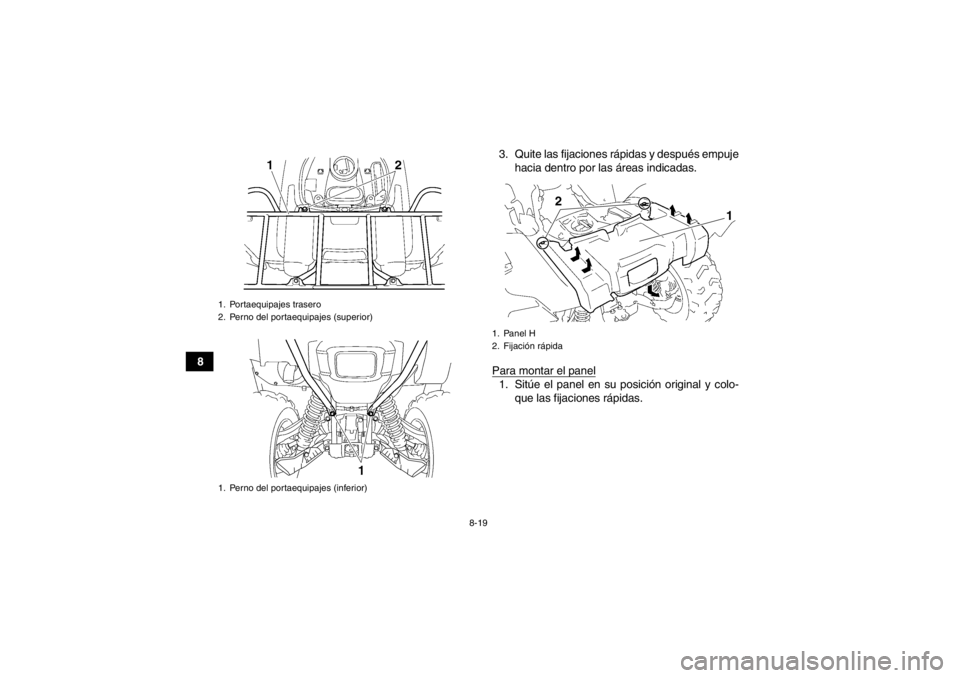YAMAHA GRIZZLY 550 2014  Manuale de Empleo (in Spanish) 8-19
83. Quite las fijaciones rápidas y después empuje
hacia dentro por las áreas indicadas.
Para montar el panel
1. Sitúe el panel en su posición original y colo- que las fijaciones rápidas.
1.