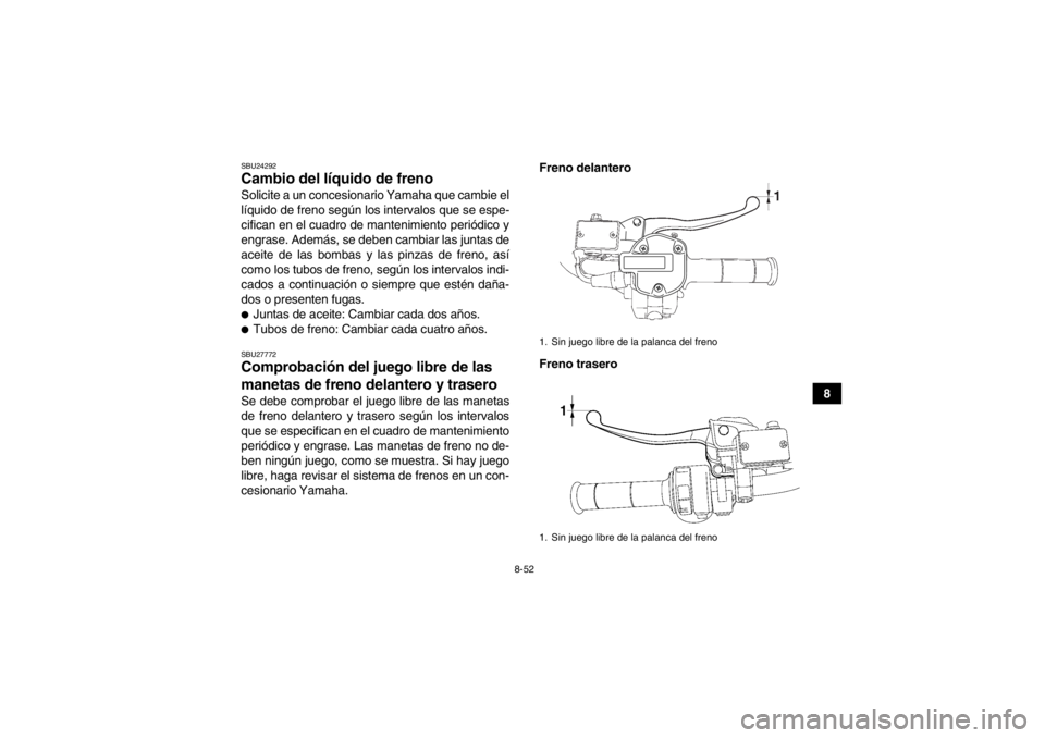 YAMAHA GRIZZLY 550 2014 Manuale de Empleo (in Spanish) 8-52
8
SBU24292Cambio del líquido de freno Solicite a un concesionario Yamaha que cambie el
líquido de freno según los intervalos que se espe-
cifican en el cuadro de mantenimiento periódico y
eng YAMAHA GRIZZLY 550 2014 Manuale de Empleo (in Spanish) 8-52
8
SBU24292Cambio del líquido de freno Solicite a un concesionario Yamaha que cambie el
líquido de freno según los intervalos que se espe-
cifican en el cuadro de mantenimiento periódico y
eng