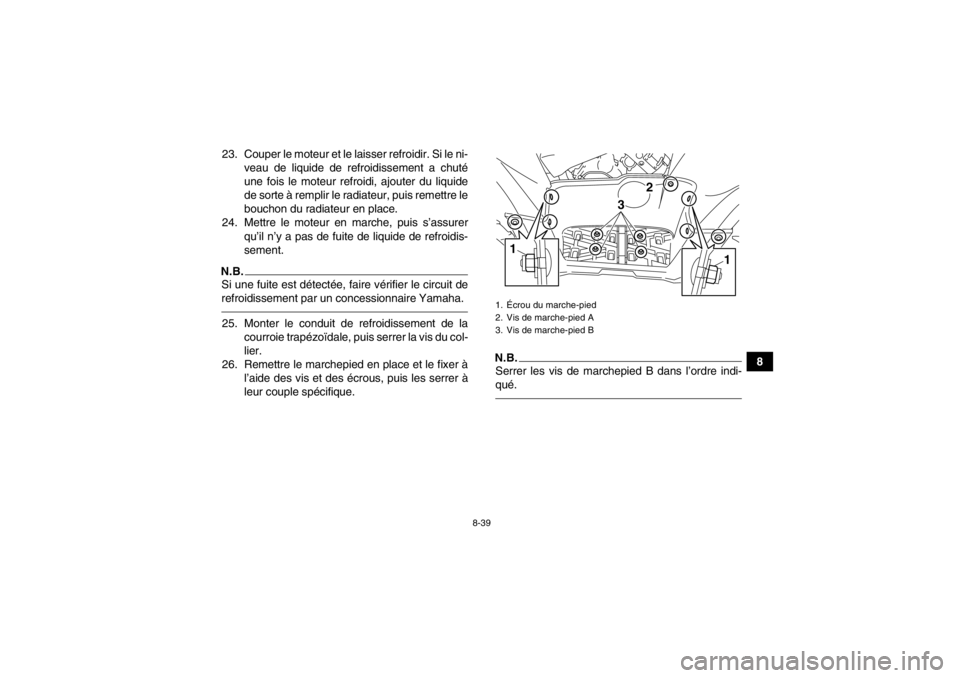 YAMAHA GRIZZLY 550 2014  Notices Demploi (in French) 8-39
8
23. Couper le moteur et le laisser refroidir. Si le ni-
veau de liquide de refroidissement a chuté
une fois le moteur refroidi, ajouter du liquide
de sorte à remplir le radiateur, puis remett