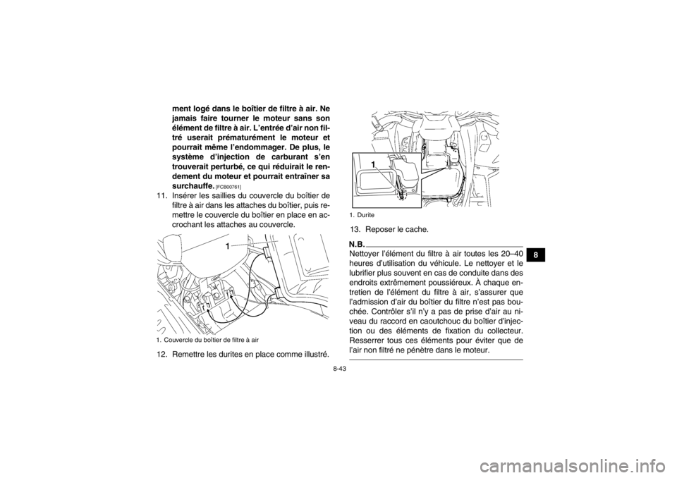 YAMAHA GRIZZLY 550 2014  Notices Demploi (in French) 8-43
8
ment logé dans le boîtier de filtre à air. Ne
jamais faire tourner le moteur sans son
élément de filtre à air. L’entrée d’air non fil-
tré userait prématurément le moteur et
pourr