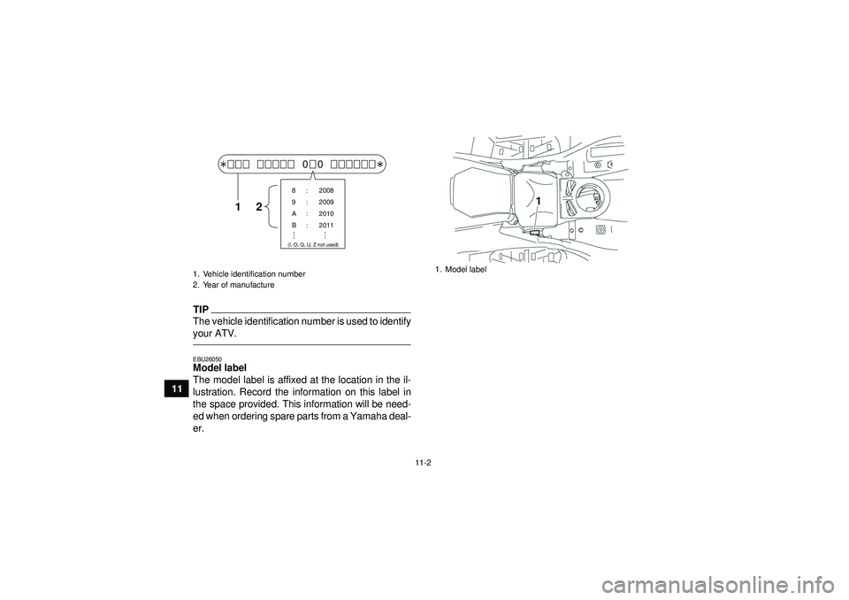 YAMAHA GRIZZLY 550 2012  Owners Manual 11-2
11
TIPThe vehicle identification number is used to identify
your ATV.EBU26050Model label 
The model label is affixed at the location in the il-
lustration. Record the information on this label in