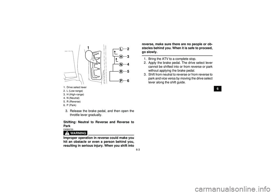 YAMAHA GRIZZLY 550 2012  Owners Manual 6-3
6
3. Release the brake pedal, and then open the throttle lever gradually.
Shifting: Neutral to Reverse and Reverse to
Park
WARNING
EWB00720Improper operation in reverse could make you
hit an obsta
