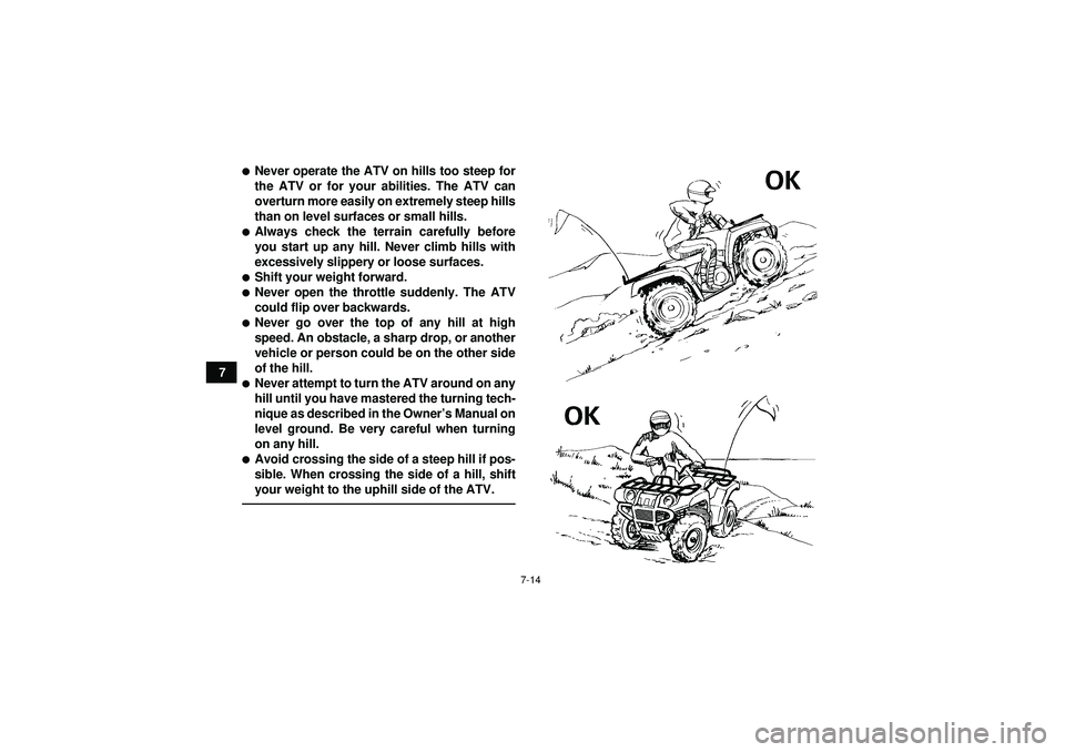 YAMAHA GRIZZLY 550 2012  Owners Manual 7-14
7
Never operate the ATV on hills too steep for
the ATV or for your abilities. The ATV can
overturn more easily on extremely steep hills
than on level surfaces or small hills.Always check the te