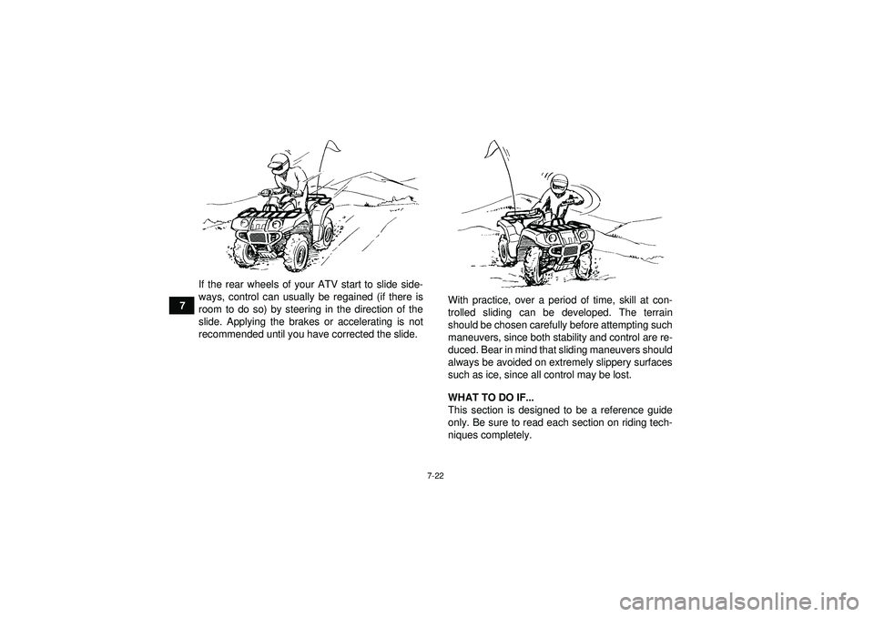 YAMAHA GRIZZLY 550 2012  Owners Manual 7-22
7If the rear wheels of your ATV start to slide side-
ways, control can usually be regained (if there is
room to do so) by steering in the direction of the
slide. Applying the brakes or accelerati