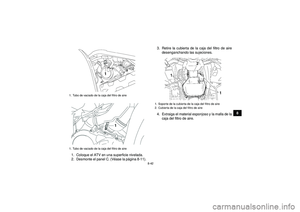 YAMAHA GRIZZLY 550 2012  Manuale de Empleo (in Spanish) 8-42
8
1. Coloque el ATV en una superficie nivelada.
2. Desmonte el panel C. (V éase la p ágina 8-11). 3. Retire la cubierta de la caja del filtro de aire
desenganchando las sujeciones.
4. Extraiga 