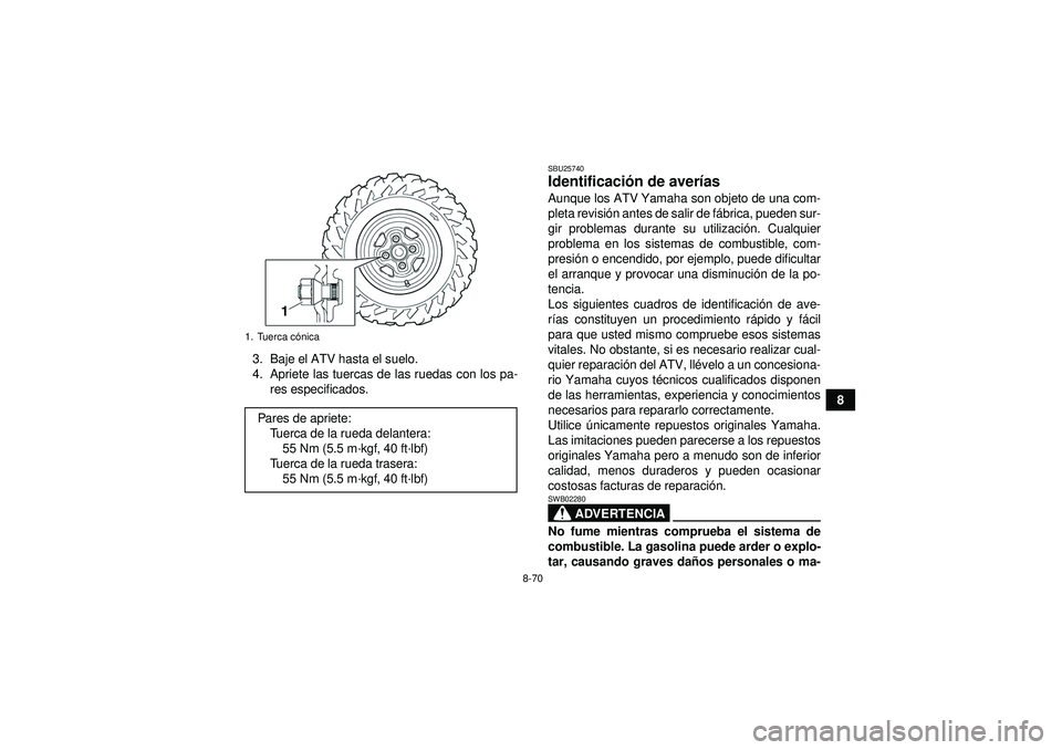 YAMAHA GRIZZLY 550 2012  Manuale de Empleo (in Spanish) 8-70
8
3. Baje el ATV hasta el suelo.
4. Apriete las tuercas de las ruedas con los pa-
res especificados.
SBU25740Identificaci ón de aver ías Aunque los ATV Yamaha son objeto de una com-
pleta revis