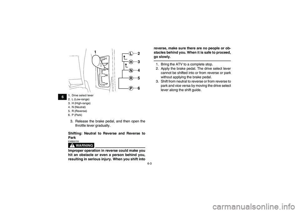 YAMAHA GRIZZLY 550 2010  Owners Manual 6-3
6
3. Release the brake pedal, and then open the
throttle lever gradually.
Shifting: Neutral to Reverse and Reverse to
Park
WARNING
EWB00720Improper operation in reverse could make you
hit an obsta