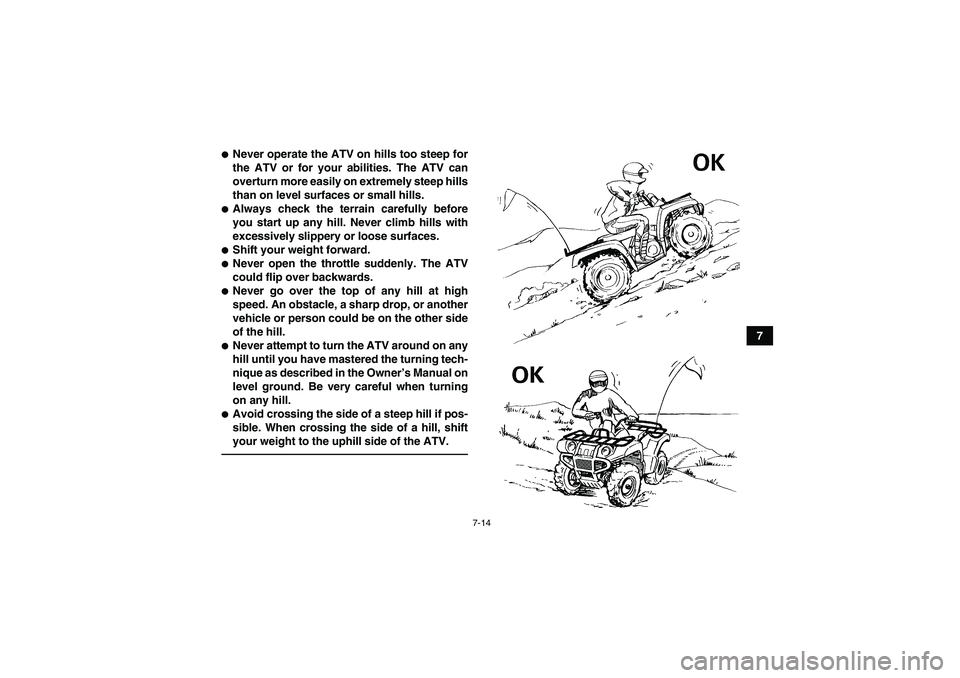 YAMAHA GRIZZLY 550 2010  Owners Manual 7-14
7
Never operate the ATV on hills too steep for
the ATV or for your abilities. The ATV can
overturn more easily on extremely steep hills
than on level surfaces or small hills.Always check the te
