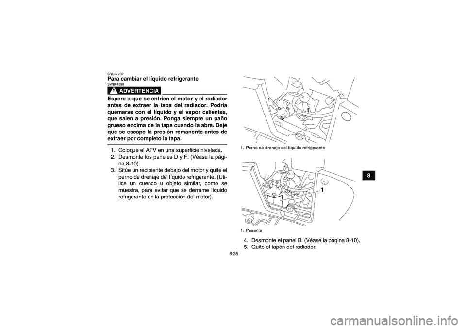YAMAHA GRIZZLY 550 2010  Manuale de Empleo (in Spanish) 8-35
8
SBU27762Para cambiar el líquido refrigerante
ADVERTENCIA
SWB01890Espere a que se enfríen el motor y el radiador
antes de extraer la tapa del radiador. Podría
quemarse con el líquido y el va