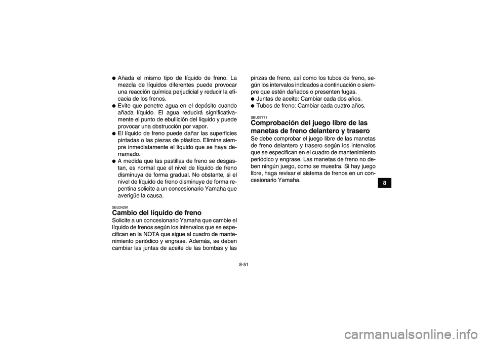 YAMAHA GRIZZLY 550 2009 Manuale de Empleo (in Spanish) 8-51
8
Añada el mismo tipo de líquido de freno. La
mezcla de líquidos diferentes puede provocar
una reacción química perjudicial y reducir la efi-
cacia de los frenos.Evite que penetre agua en YAMAHA GRIZZLY 550 2009 Manuale de Empleo (in Spanish) 8-51
8
Añada el mismo tipo de líquido de freno. La
mezcla de líquidos diferentes puede provocar
una reacción química perjudicial y reducir la efi-
cacia de los frenos.Evite que penetre agua en