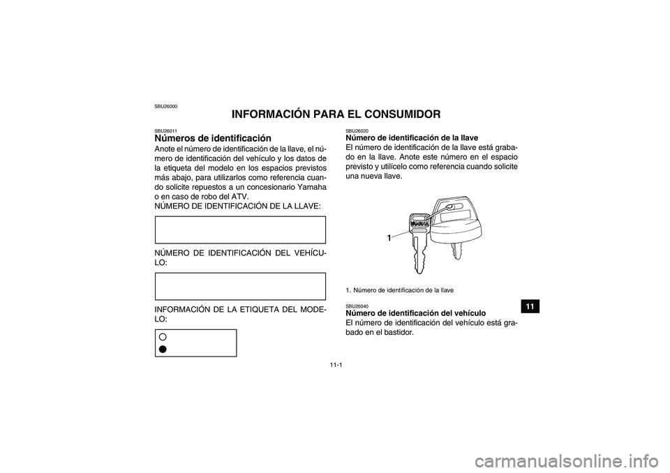 YAMAHA GRIZZLY 550 2009  Manuale de Empleo (in Spanish) 11-1
11
SBU26000
INFORMACIÓN PARA EL CONSUMIDOR
SBU26011Números de identificación Anote el número de identificación de la llave, el nú-
mero de identificación del vehículo y los datos de
la et