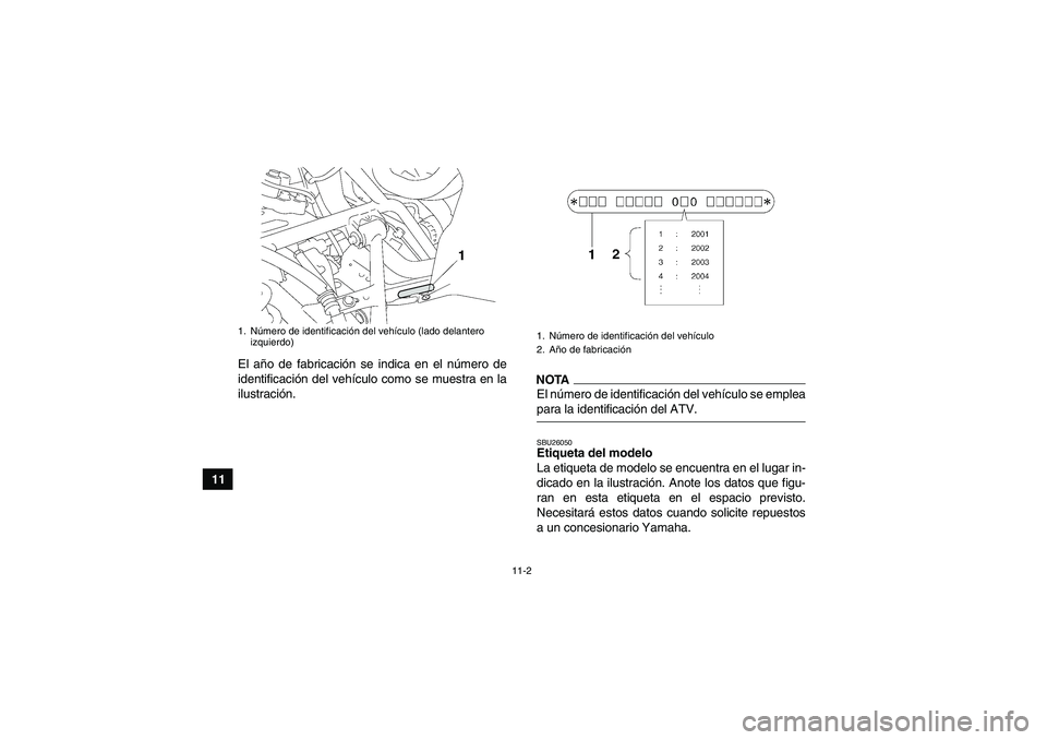 YAMAHA GRIZZLY 550 2009  Manuale de Empleo (in Spanish) 11-2
11El año de fabricación se indica en el número de
identificación del vehículo como se muestra en la
ilustración.
NOTAEl número de identificación del vehículo se empleapara la identificac