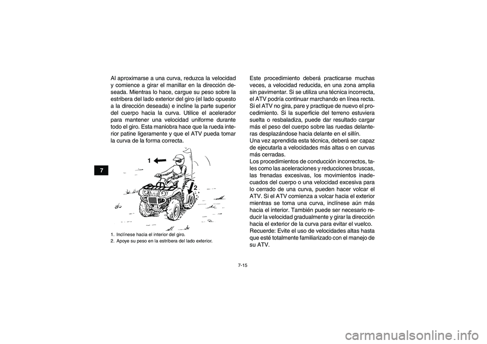 YAMAHA GRIZZLY 550 2009 Manuale de Empleo (in Spanish) 7-15
7Al aproximarse a una curva, reduzca la velocidad
y comience a girar el manillar en la dirección de-
seada. Mientras lo hace, cargue su peso sobre la
estribera del lado exterior del giro (el lad YAMAHA GRIZZLY 550 2009 Manuale de Empleo (in Spanish) 7-15
7Al aproximarse a una curva, reduzca la velocidad
y comience a girar el manillar en la dirección de-
seada. Mientras lo hace, cargue su peso sobre la
estribera del lado exterior del giro (el lad