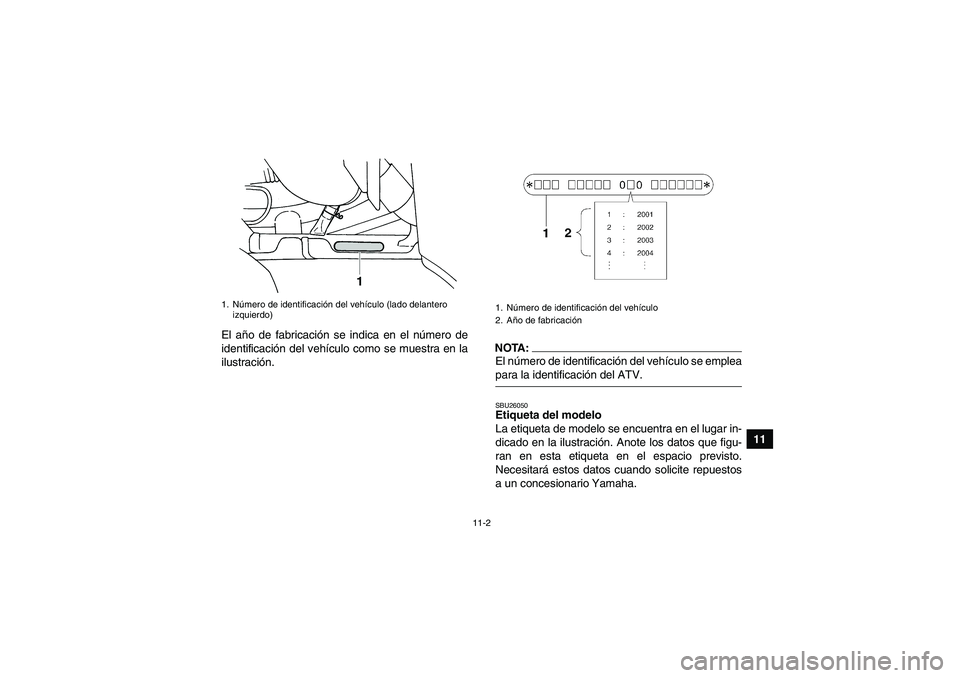 YAMAHA GRIZZLY 660 2008  Manuale de Empleo (in Spanish) 11-2
11 El año de fabricación se indica en el número de
identificación del vehículo como se muestra en la
ilustración.
NOTA:El número de identificación del vehículo se empleapara la identific
