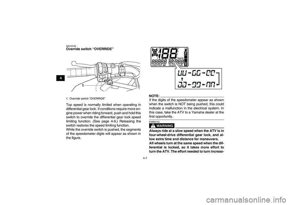 YAMAHA GRIZZLY 660 2007 Owners Manual 4-7
4
EBU18190Override switch “OVERRIDE”
Top speed is normally limited when operating in
differential gear lock. If conditions require more en-
gine power when riding forward, push and hold this
YAMAHA GRIZZLY 660 2007 Owners Manual 4-7
4
EBU18190Override switch “OVERRIDE”
Top speed is normally limited when operating in
differential gear lock. If conditions require more en-
gine power when riding forward, push and hold this