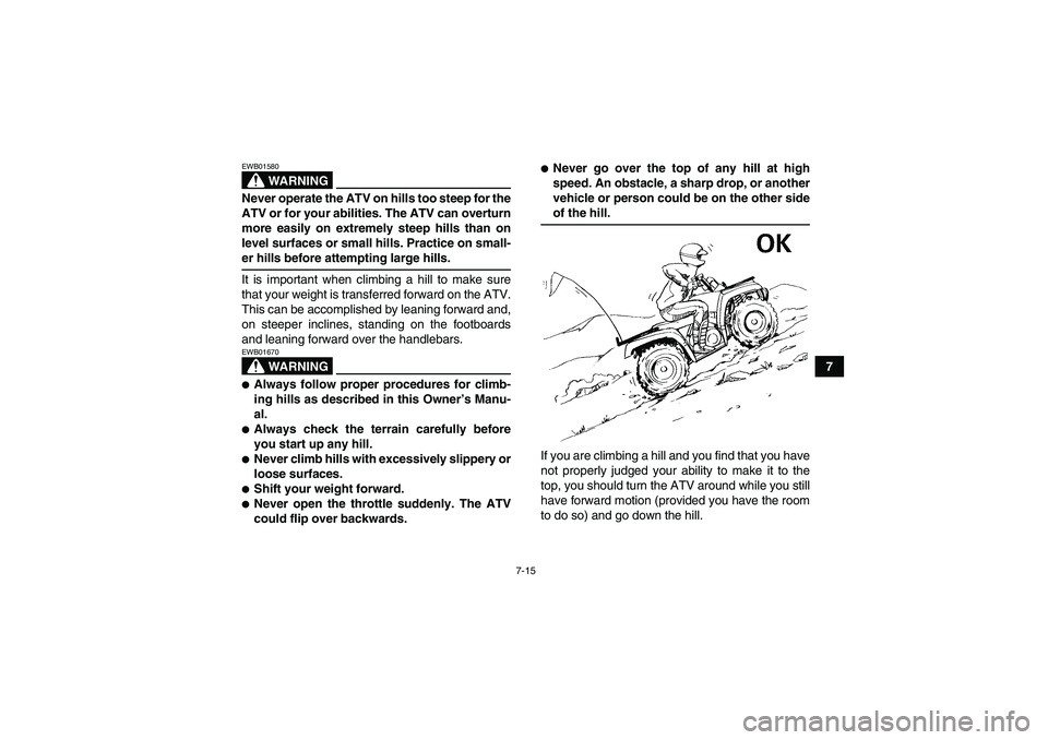 YAMAHA GRIZZLY 660 2007 Owners Manual 7-15
7
WARNING
EWB01580Never operate the ATV on hills too steep for the
ATV or for your abilities. The ATV can overturn
more easily on extremely steep hills than on
level surfaces or small hills. Prac YAMAHA GRIZZLY 660 2007 Owners Manual 7-15
7
WARNING
EWB01580Never operate the ATV on hills too steep for the
ATV or for your abilities. The ATV can overturn
more easily on extremely steep hills than on
level surfaces or small hills. Prac