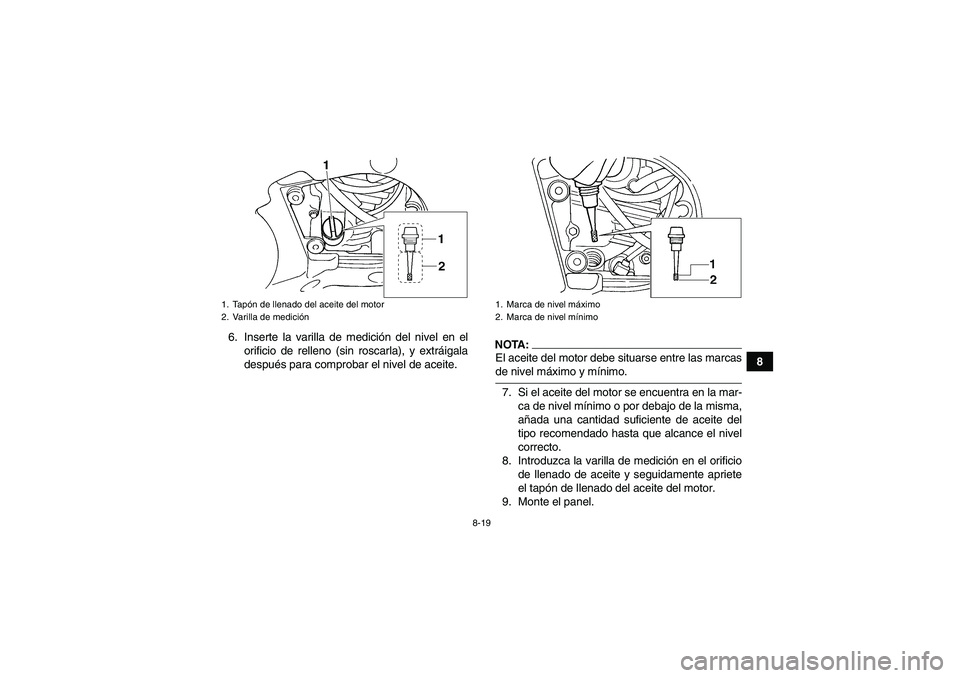 YAMAHA GRIZZLY 660 2007  Manuale de Empleo (in Spanish) 8-19
8 6. Inserte la varilla de medición del nivel en el
orificio de relleno (sin roscarla), y extráigala
después para comprobar el nivel de aceite.
NOTA:El aceite del motor debe situarse entre las
