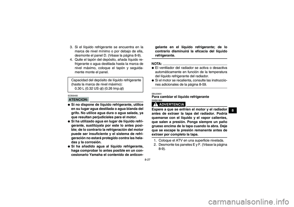 YAMAHA GRIZZLY 660 2007 Manuale de Empleo (in Spanish) 8-27
8 3. Si el líquido refrigerante se encuentra en la
marca de nivel mínimo o por debajo de ella,
desmonte el panel D. (Véase la página 8-9).
4. Quite el tapón del depósito, añada líquido re YAMAHA GRIZZLY 660 2007 Manuale de Empleo (in Spanish) 8-27
8 3. Si el líquido refrigerante se encuentra en la
marca de nivel mínimo o por debajo de ella,
desmonte el panel D. (Véase la página 8-9).
4. Quite el tapón del depósito, añada líquido re
