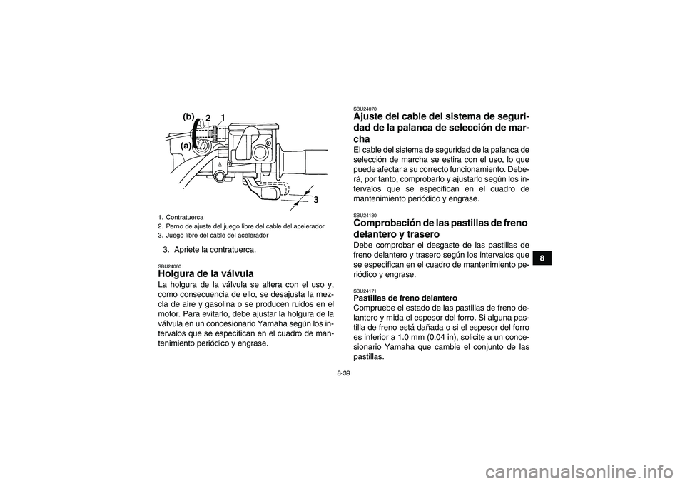 YAMAHA GRIZZLY 660 2007 Manuale de Empleo (in Spanish) 8-39
8 3. Apriete la contratuerca.
SBU24060Holgura de la válvula La holgura de la válvula se altera con el uso y,
como consecuencia de ello, se desajusta la mez-
cla de aire y gasolina o se producen YAMAHA GRIZZLY 660 2007 Manuale de Empleo (in Spanish) 8-39
8 3. Apriete la contratuerca.
SBU24060Holgura de la válvula La holgura de la válvula se altera con el uso y,
como consecuencia de ello, se desajusta la mez-
cla de aire y gasolina o se producen