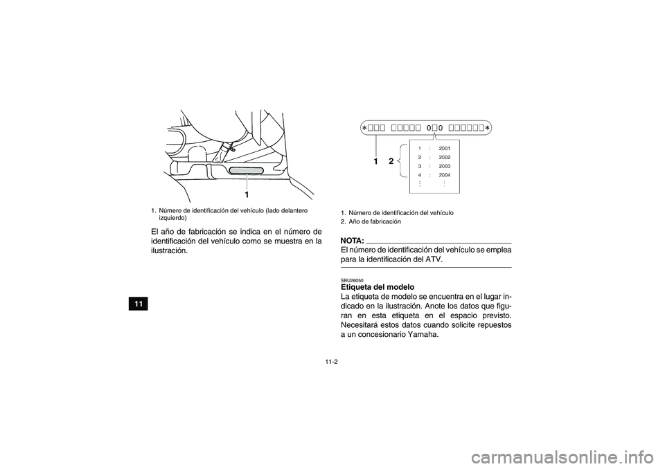 YAMAHA GRIZZLY 660 2007  Manuale de Empleo (in Spanish) 11-2
11El año de fabricación se indica en el número de
identificación del vehículo como se muestra en la
ilustración.
NOTA:El número de identificación del vehículo se empleapara la identifica