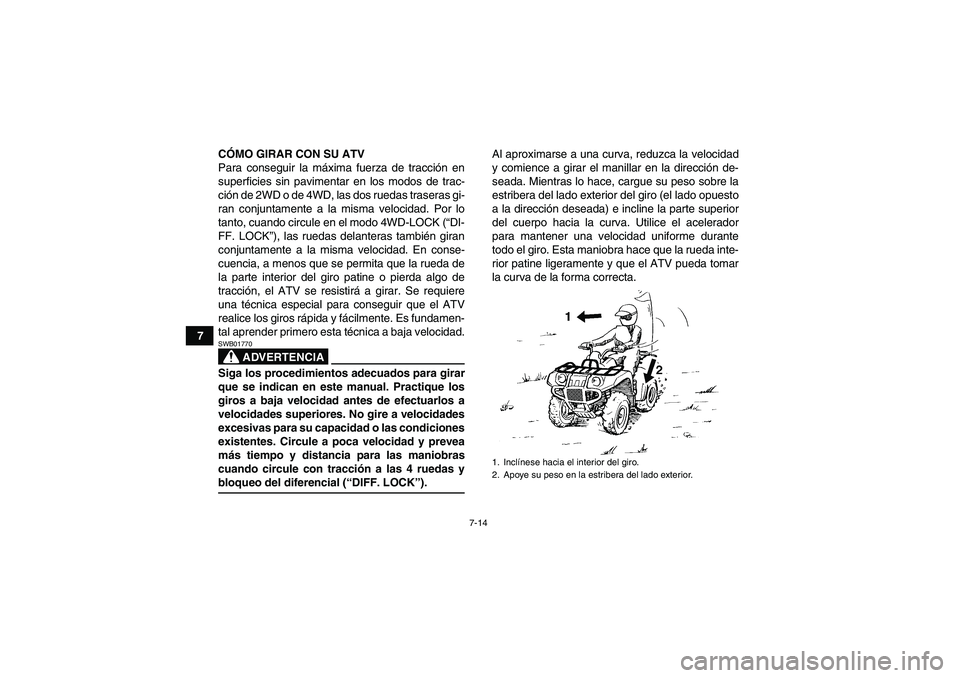 YAMAHA GRIZZLY 660 2007  Manuale de Empleo (in Spanish) 7-14
7CÓMO GIRAR CON SU ATV
Para conseguir la máxima fuerza de tracción en
superficies sin pavimentar en los modos de trac-
ción de 2WD o de 4WD, las dos ruedas traseras gi-
ran conjuntamente a la