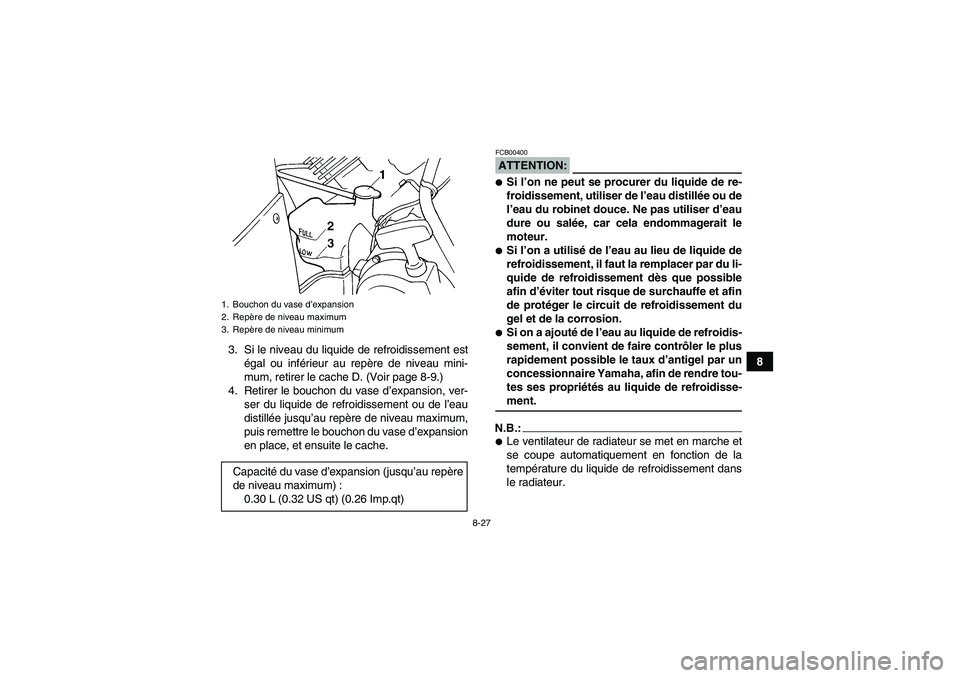 YAMAHA GRIZZLY 660 2007 Notices Demploi (in French) 8-27
8 3. Si le niveau du liquide de refroidissement est
égal ou inférieur au repère de niveau mini-
mum, retirer le cache D. (Voir page 8-9.)
4. Retirer le bouchon du vase d’expansion, ver-
ser YAMAHA GRIZZLY 660 2007 Notices Demploi (in French) 8-27
8 3. Si le niveau du liquide de refroidissement est
égal ou inférieur au repère de niveau mini-
mum, retirer le cache D. (Voir page 8-9.)
4. Retirer le bouchon du vase d’expansion, ver-
ser