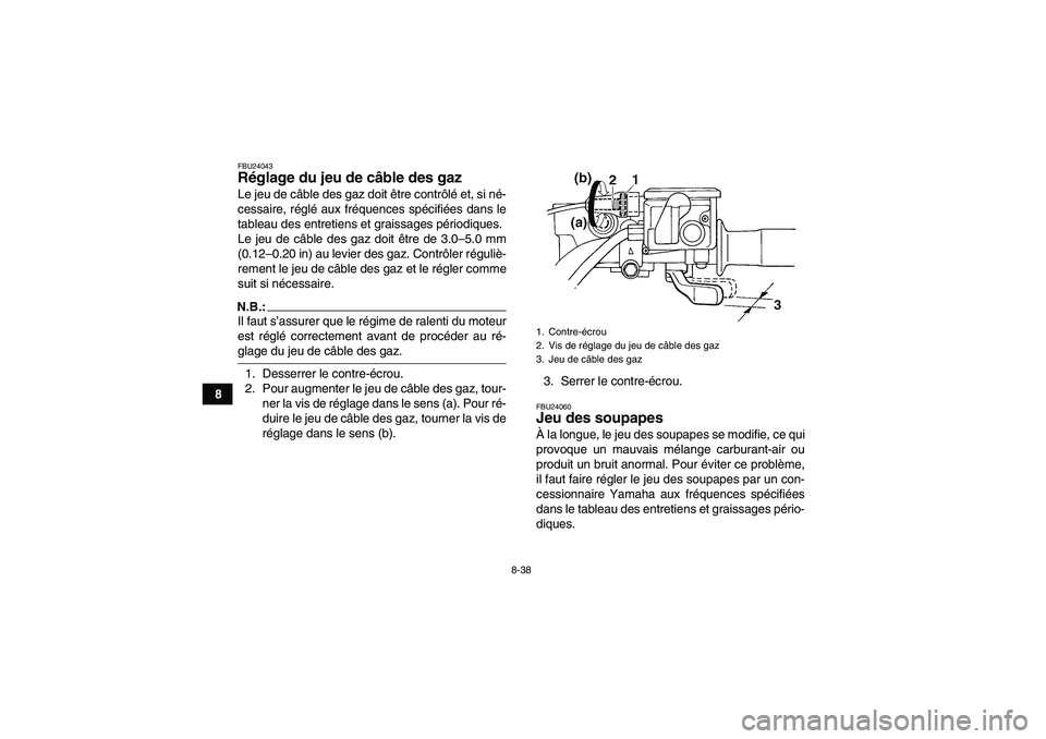 YAMAHA GRIZZLY 660 2007 Notices Demploi (in French) 8-38
8
FBU24043Réglage du jeu de câble des gaz Le jeu de câble des gaz doit être contrôlé et, si né-
cessaire, réglé aux fréquences spécifiées dans le
tableau des entretiens et graissages YAMAHA GRIZZLY 660 2007 Notices Demploi (in French) 8-38
8
FBU24043Réglage du jeu de câble des gaz Le jeu de câble des gaz doit être contrôlé et, si né-
cessaire, réglé aux fréquences spécifiées dans le
tableau des entretiens et graissages