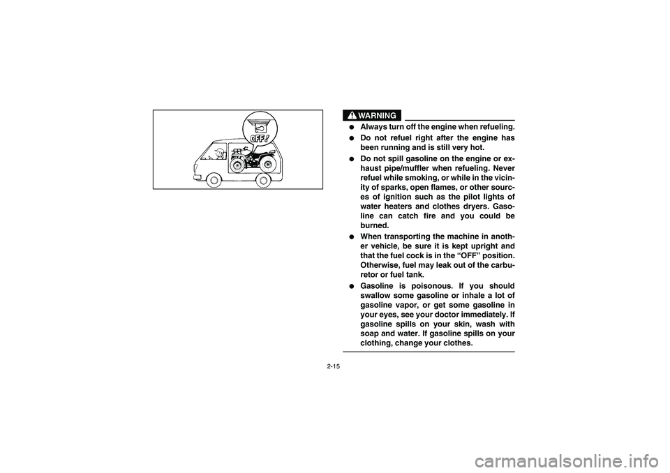 YAMAHA GRIZZLY 660 2006  Owners Manual 2-15
WARNING
_ 
Always turn off the engine when refueling.

Do not refuel right after the engine has
been running and is still very hot.

Do not spill gasoline on the engine or ex-
haust pipe/muffl