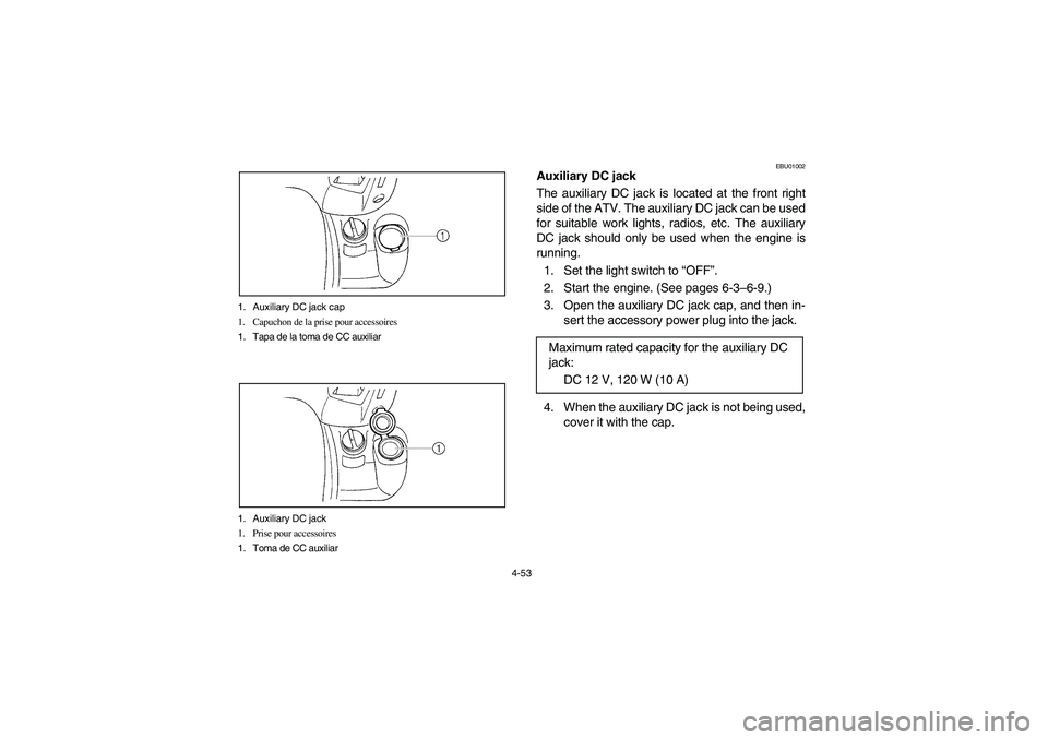 YAMAHA GRIZZLY 660 2003  Manuale de Empleo (in Spanish) 4-53
EBU01002
Auxiliary DC jack
The auxiliary DC jack is located at the front right
side of the ATV. The auxiliary DC jack can be used
for suitable work lights, radios, etc. The auxiliary
DC jack shou