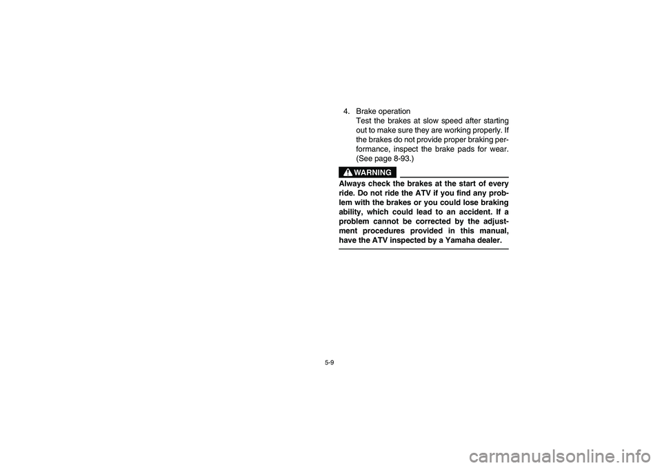 YAMAHA GRIZZLY 660 2003  Manuale de Empleo (in Spanish) 5-9
4. Brake operation
Test the brakes at slow speed after starting
out to make sure they are working properly. If
the brakes do not provide proper braking per-
formance, inspect the brake pads for we