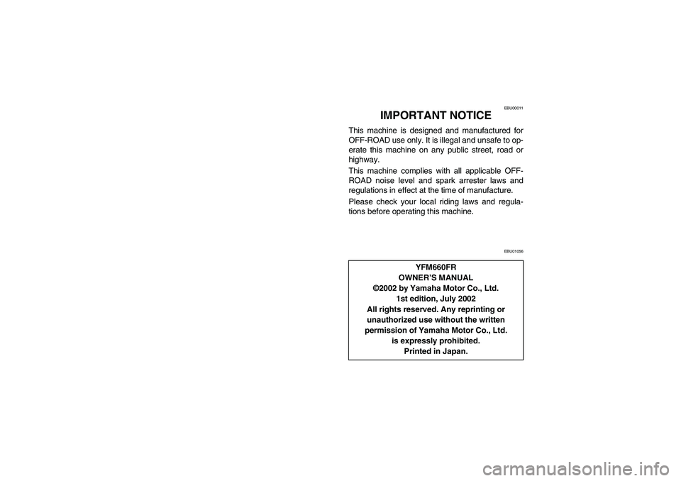 YAMAHA GRIZZLY 660 2003  Manuale de Empleo (in Spanish) EBU00011
IMPORTANT NOTICE
This machine is designed and manufactured for
OFF-ROAD use only. It is illegal and unsafe to op-
erate this machine on any public street, road or
highway.
This machine compli
