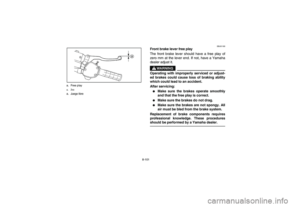 YAMAHA GRIZZLY 660 2003  Manuale de Empleo (in Spanish) 8-101 a. Free play
a. Jeu
a. Juego libre
EBU01190
Front brake lever free play
The front brake lever should have a free play of
zero mm at the lever end. If not, have a Yamaha
dealer adjust it.
WARNING