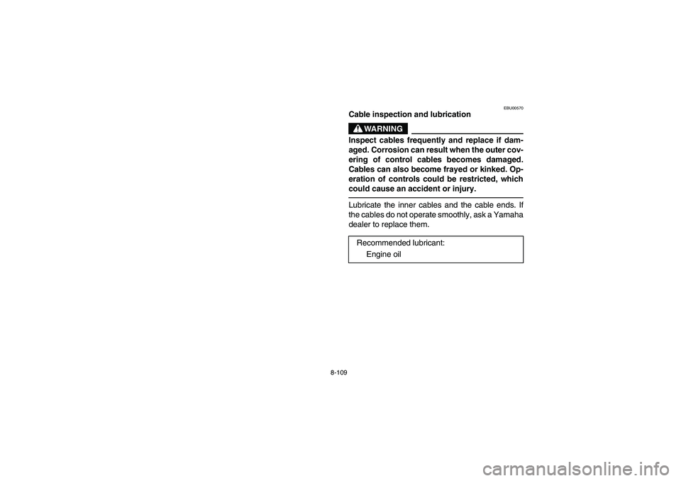 YAMAHA GRIZZLY 660 2003  Manuale de Empleo (in Spanish) 8-109
EBU00570
Cable inspection and lubrication
WARNING
Inspect cables frequently and replace if dam-
aged. Corrosion can result when the outer cov-
ering of control cables becomes damaged.
Cables can