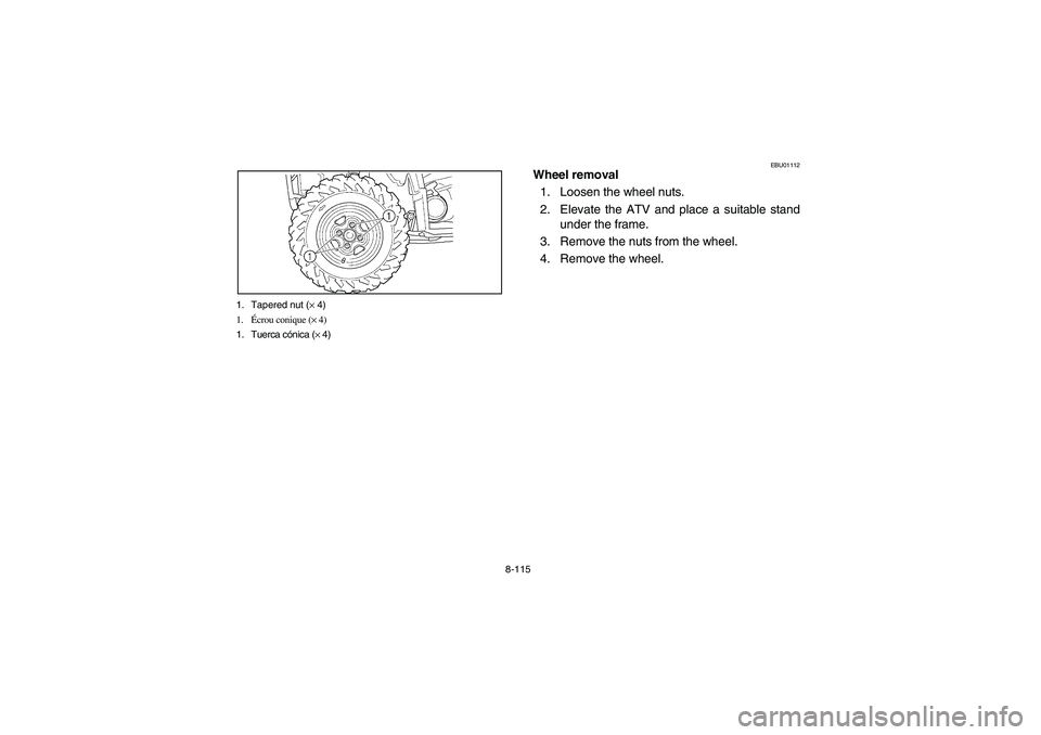 YAMAHA GRIZZLY 660 2003  Manuale de Empleo (in Spanish) 8-115 1. Tapered nut (× 4)
1.Écrou conique (× 4)
1. Tuerca cónica (× 4)
EBU01112
Wheel removal
1. Loosen the wheel nuts.
2. Elevate the ATV and place a suitable stand
under the frame.
3. Remove t