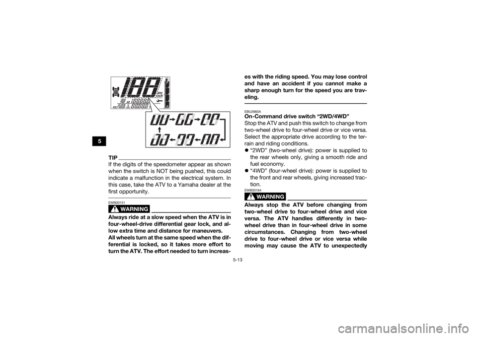 YAMAHA GRIZZLY 700 2022  Owners Manual 5-13
5
TIPIf the digits of the speedometer appear as shown
when the switch is NOT being pushed, this could
indicate a malfunction in the electrical system. In
this case, take the ATV to a Yamaha deale