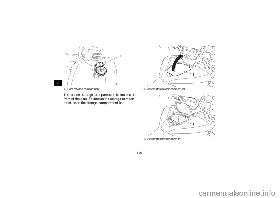 YAMAHA GRIZZLY 700 2022  Owners Manual 5-23
5The center storage compartment is located in
front of the seat. To access the storage compart-
ment, open the storage compartment lid.
1. Front storage compartment
1. Center storage compartment 