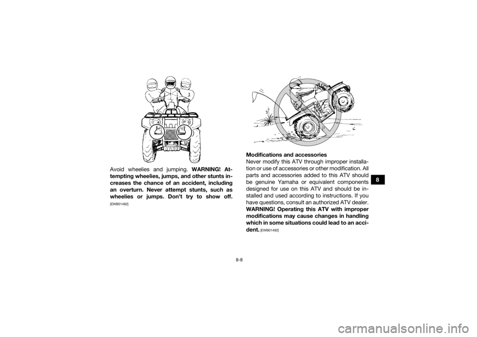 YAMAHA GRIZZLY 700 2022  Owners Manual 8-8
8
Avoid wheelies and jumping. 
WARNING! At-
tempting wheelies, jumps, and other stunts in-
creases the chance of an accident, including
an overturn. Never attempt stunts, such as
wheelies or jumps