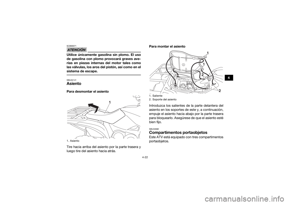 YAMAHA GRIZZLY 700 2019  Manuale de Empleo (in Spanish) 4-22
4
ATENCIÓNSCB00071Utilice únicamente gasolina sin plomo. El uso
de gasolina con plomo provocará graves ave-
rías en piezas internas del motor tales como
las válvulas, los aros del pistón, a