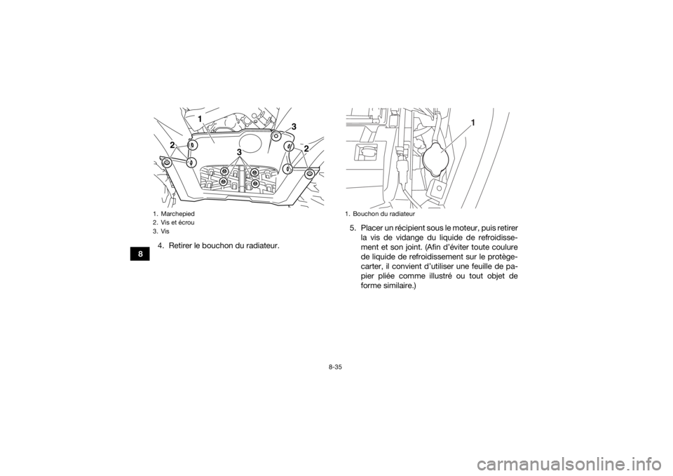 YAMAHA GRIZZLY 700 2019  Notices Demploi (in French) 8-35
84. Retirer le bouchon du radiateur. 5. Placer un récipient sous le moteur, puis retirer
la vis de vidange du liquide de refroidisse-
ment et son joint. (Afin d’éviter toute coulure
de liquid