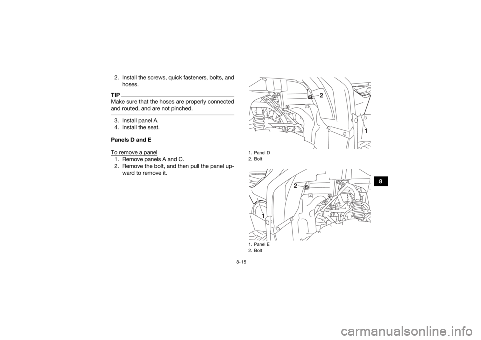YAMAHA GRIZZLY 700 2018  Owners Manual 8-15
8
2. Install the screws, quick fasteners, bolts, and
hoses.
TIPMake sure that the hoses are properly connected
and routed, and are not pinched. 3. Install panel A.
4. Install the seat.
Panels D a