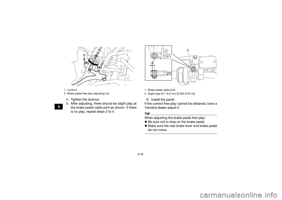 YAMAHA GRIZZLY 700 2018  Owners Manual 8-48
84. Tighten the locknut.
5. After adjusting, there should be slight play at
the brake pedal cable joint as shown. If there
is no play, repeat steps 2 to 4. 6. Install the panel.
If the correct fr