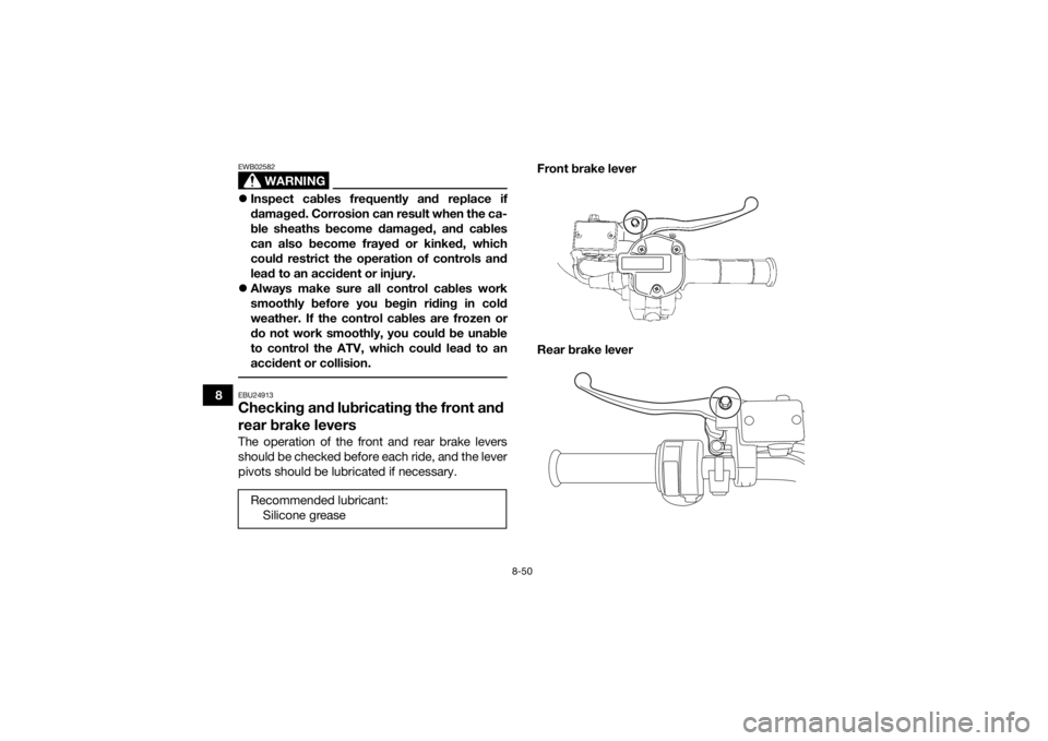 YAMAHA GRIZZLY 700 2018  Owners Manual 8-50
8
WARNING
EWB02582Inspect cables frequently and replace if
damaged. Corrosion can result when the ca-
ble sheaths become damaged, and cables
can also become frayed or kinked, which
could restr